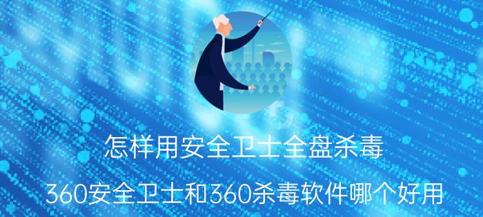 怎样用安全卫士全盘杀毒 360安全卫士和360杀毒软件哪个好用？